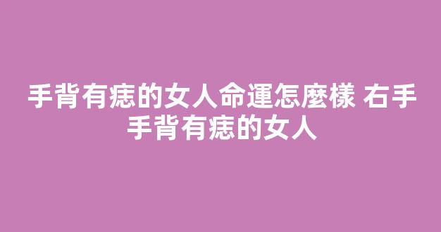 手背有痣的女人命運怎麼樣 右手手背有痣的女人